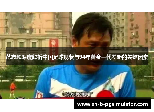 范志毅深度解析中国足球现状与94年黄金一代差距的关键因素 范志毅深度解析中国足球现状与94年黄金一代差距的关键因素