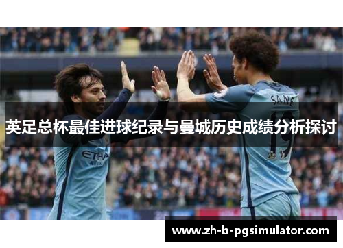 英足总杯最佳进球纪录与曼城历史成绩分析探讨