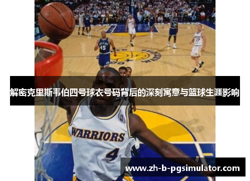 解密克里斯韦伯四号球衣号码背后的深刻寓意与篮球生涯影响 解密克里斯韦伯四号球衣号码背后的深刻寓意与篮球生涯影响