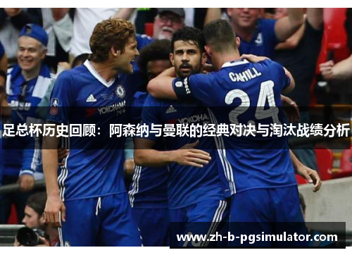 足总杯历史回顾：阿森纳与曼联的经典对决与淘汰战绩分析