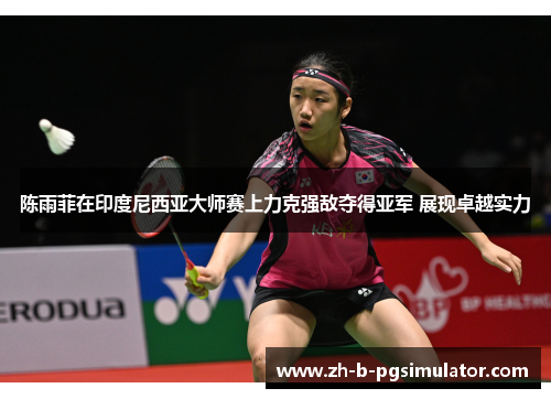 陈雨菲在印度尼西亚大师赛上力克强敌夺得亚军 展现卓越实力 陈雨菲在印度尼西亚大师赛上力克强敌夺得亚军 展现卓越实力