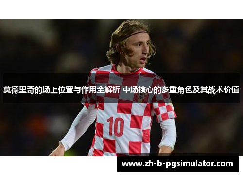 莫德里奇的场上位置与作用全解析 中场核心的多重角色及其战术价值 莫德里奇的场上位置与作用全解析 中场核心的多重角色及其战术价值