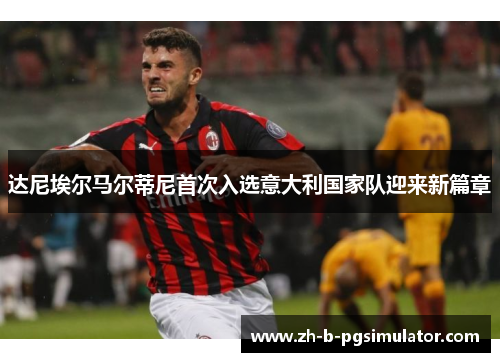 达尼埃尔马尔蒂尼首次入选意大利国家队迎来新篇章